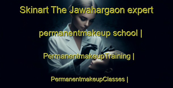 Skinart The Jawahargaon expert permanentmakeup school | PermanentmakeupTraining | PermanentmakeupClasses | SkinartTraining-India